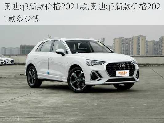 奥迪q3新款价格2021款,奥迪q3新款价格2021款多少钱