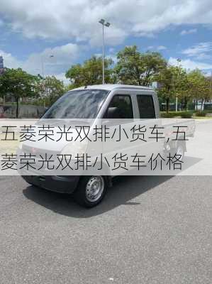 五菱荣光双排小货车,五菱荣光双排小货车价格