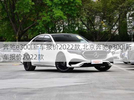 奔驰e300l新车报价2022款,北京奔驰e300l新车报价2022款