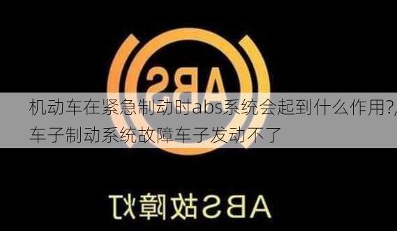 机动车在紧急制动时abs系统会起到什么作用?,车子制动系统故障车子发动不了