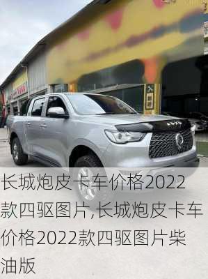 长城炮皮卡车价格2022款四驱图片,长城炮皮卡车价格2022款四驱图片柴油版