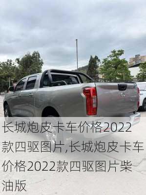 长城炮皮卡车价格2022款四驱图片,长城炮皮卡车价格2022款四驱图片柴油版