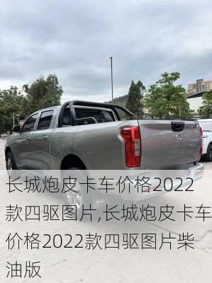 长城炮皮卡车价格2022款四驱图片,长城炮皮卡车价格2022款四驱图片柴油版