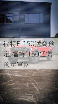 福特F-150猛禽预定,福特f150猛禽预定官网