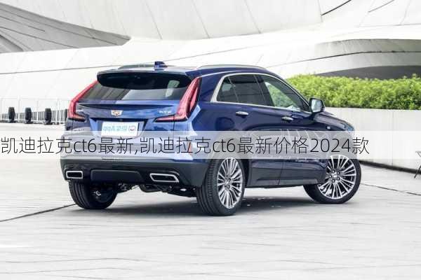 凯迪拉克ct6最新,凯迪拉克ct6最新价格2024款