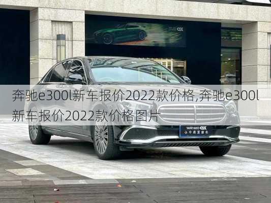 奔驰e300l新车报价2022款价格,奔驰e300l新车报价2022款价格图片