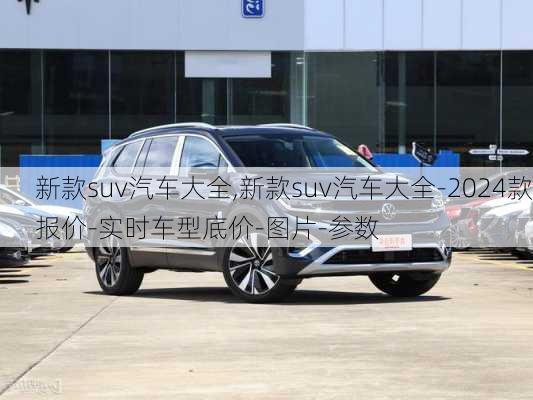 新款suv汽车大全,新款suv汽车大全-2024款报价-实时车型底价-图片-参数