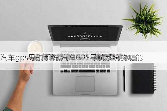 汽车gps导航系统,汽车GPS导航系统的功能